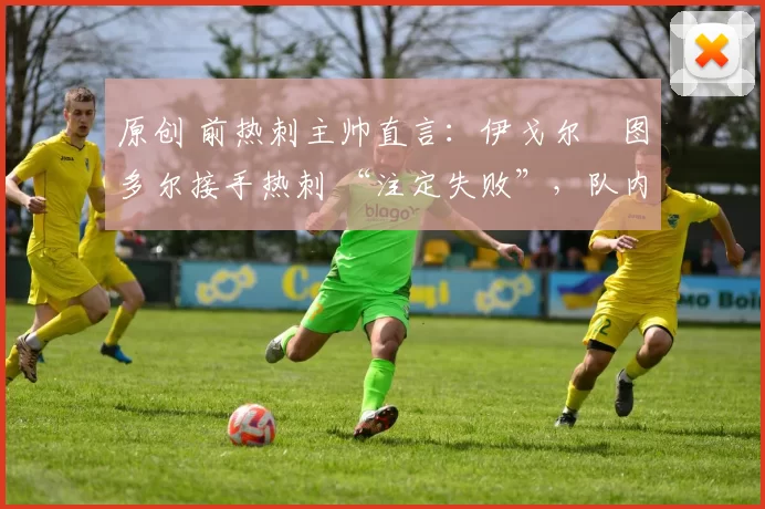原创 前热刺主帅直言：伊戈尔・图多尔接手热刺 “注定失败”，队内氛围 “ toxic 至极”