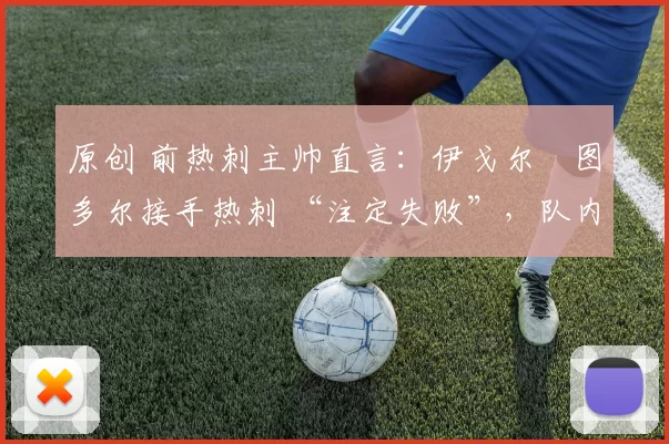 原创 前热刺主帅直言:伊戈尔・图多尔接手热刺 “注定失败”,队内氛围 “ toxic 至极”