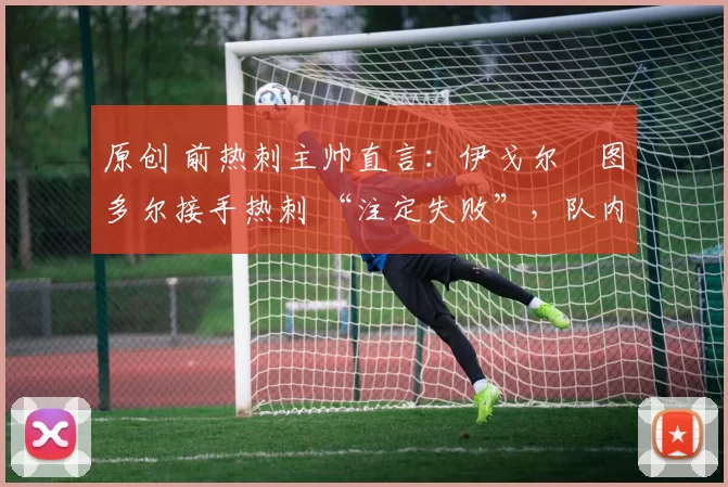 原创 前热刺主帅直言：伊戈尔・图多尔接手热刺 “注定失败”，队内氛围 “ toxic 至极”