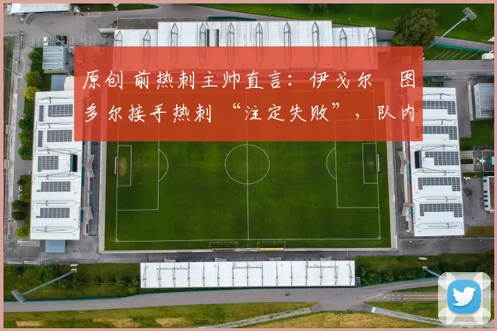 原创 前热刺主帅直言:伊戈尔・图多尔接手热刺 “注定失败”,队内氛围 “ toxic 至极”