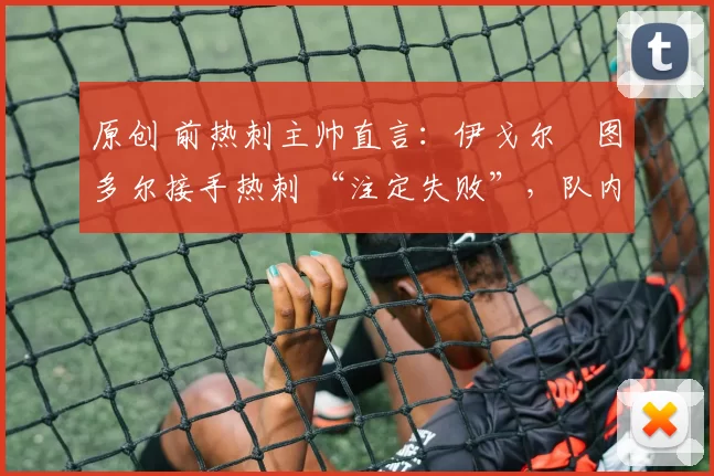 原创 前热刺主帅直言：伊戈尔・图多尔接手热刺 “注定失败”，队内氛围 “ toxic 至极”