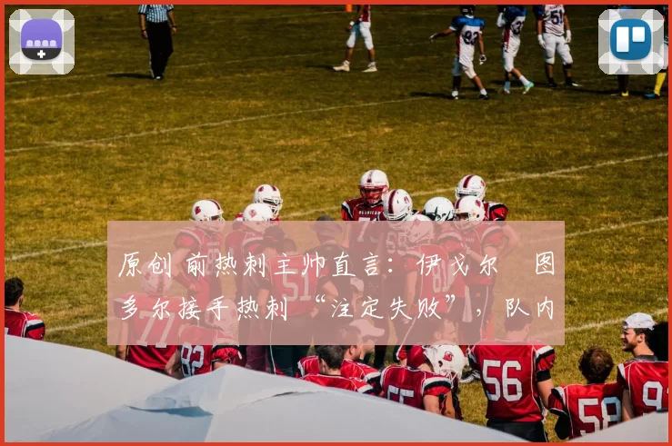 原创 前热刺主帅直言:伊戈尔・图多尔接手热刺 “注定失败”,队内氛围 “ toxic 至极”