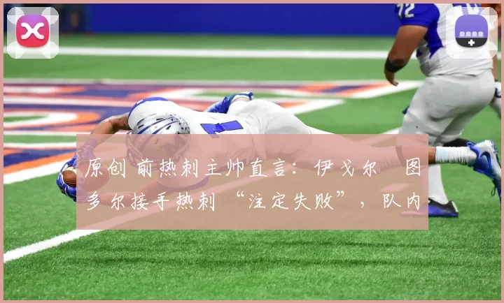 原创 前热刺主帅直言:伊戈尔・图多尔接手热刺 “注定失败”,队内氛围 “ toxic 至极”