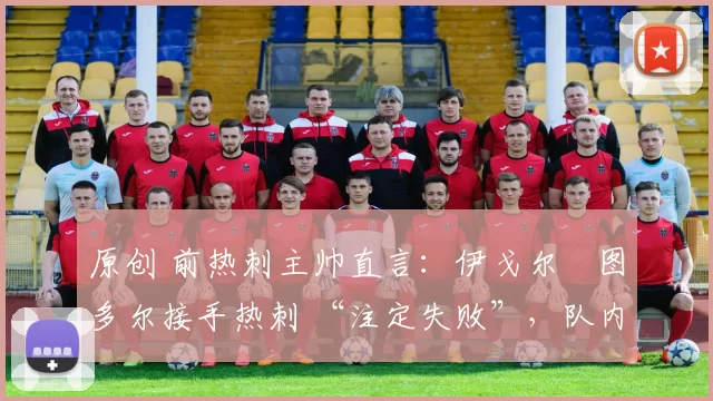 原创 前热刺主帅直言:伊戈尔・图多尔接手热刺 “注定失败”,队内氛围 “ toxic 至极”