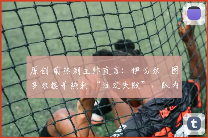 原创 前热刺主帅直言：伊戈尔・图多尔接手热刺 “注定失败”，队内氛围 “ toxic 至极”