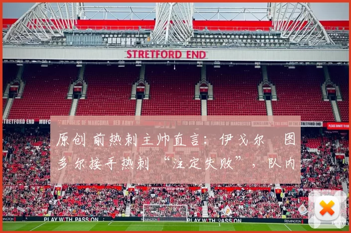 原创 前热刺主帅直言:伊戈尔・图多尔接手热刺 “注定失败”,队内氛围 “ toxic 至极”