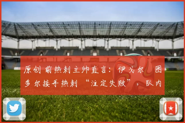 原创 前热刺主帅直言:伊戈尔・图多尔接手热刺 “注定失败”,队内氛围 “ toxic 至极”