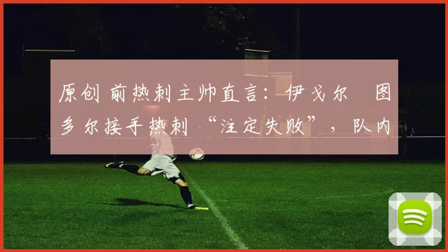 原创 前热刺主帅直言:伊戈尔・图多尔接手热刺 “注定失败”,队内氛围 “ toxic 至极”