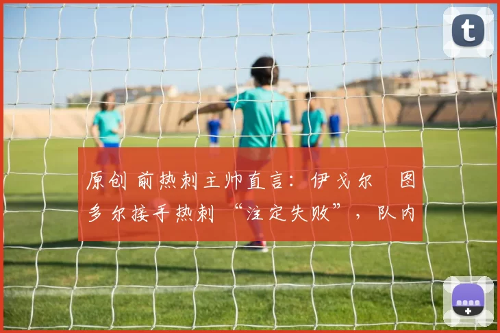 原创 前热刺主帅直言：伊戈尔・图多尔接手热刺 “注定失败”，队内氛围 “ toxic 至极”