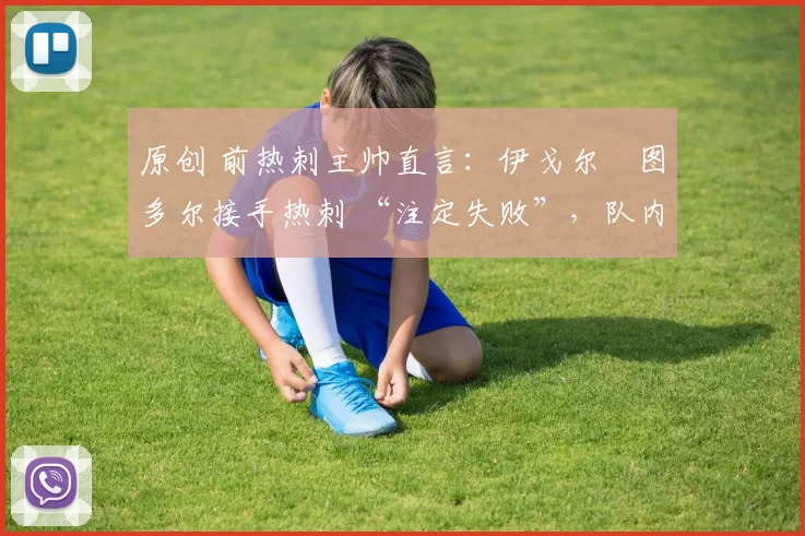 原创 前热刺主帅直言：伊戈尔・图多尔接手热刺 “注定失败”，队内氛围 “ toxic 至极”