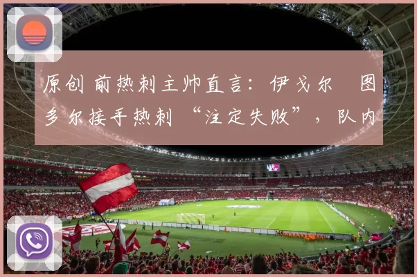 原创 前热刺主帅直言:伊戈尔・图多尔接手热刺 “注定失败”,队内氛围 “ toxic 至极”