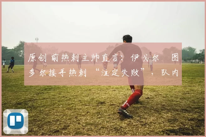 原创 前热刺主帅直言:伊戈尔・图多尔接手热刺 “注定失败”,队内氛围 “ toxic 至极”