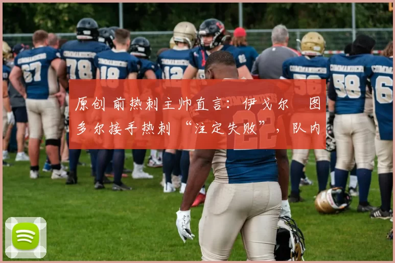 原创 前热刺主帅直言：伊戈尔・图多尔接手热刺 “注定失败”，队内氛围 “ toxic 至极”