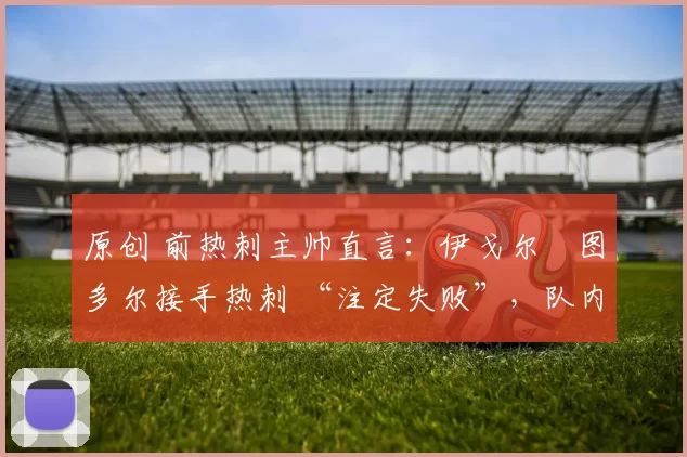 原创 前热刺主帅直言:伊戈尔・图多尔接手热刺 “注定失败”,队内氛围 “ toxic 至极”