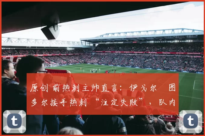 原创 前热刺主帅直言：伊戈尔・图多尔接手热刺 “注定失败”，队内氛围 “ toxic 至极”