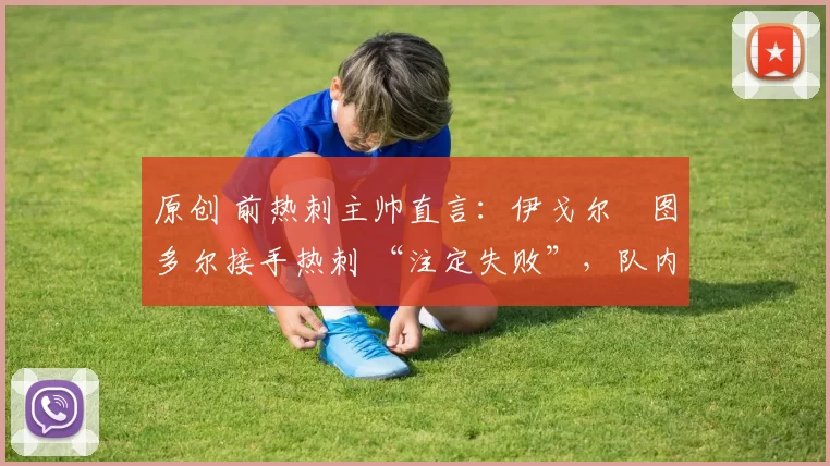 原创 前热刺主帅直言:伊戈尔・图多尔接手热刺 “注定失败”,队内氛围 “ toxic 至极”