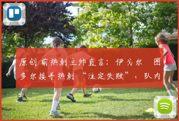 原创 前热刺主帅直言：伊戈尔・图多尔接手热刺 “注定失败”，队内氛围 “ toxic 至极”