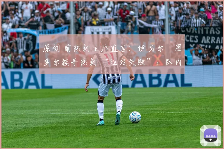 原创 前热刺主帅直言:伊戈尔・图多尔接手热刺 “注定失败”,队内氛围 “ toxic 至极”