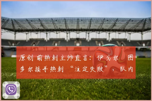 原创 前热刺主帅直言：伊戈尔・图多尔接手热刺 “注定失败”，队内氛围 “ toxic 至极”