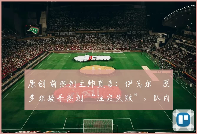 原创 前热刺主帅直言：伊戈尔・图多尔接手热刺 “注定失败”，队内氛围 “ toxic 至极”