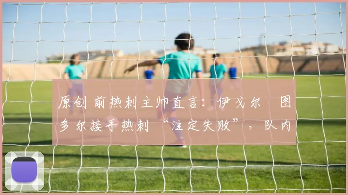 原创 前热刺主帅直言：伊戈尔・图多尔接手热刺 “注定失败”，队内氛围 “ toxic 至极”