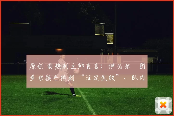 原创 前热刺主帅直言:伊戈尔・图多尔接手热刺 “注定失败”,队内氛围 “ toxic 至极”