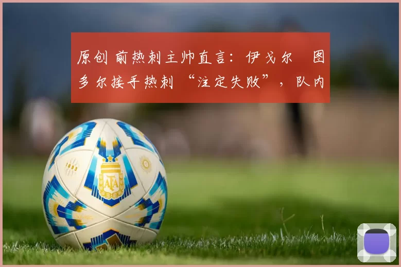 原创 前热刺主帅直言:伊戈尔・图多尔接手热刺 “注定失败”,队内氛围 “ toxic 至极”