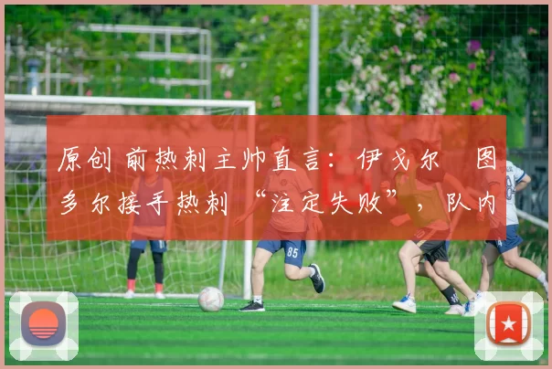 原创 前热刺主帅直言：伊戈尔・图多尔接手热刺 “注定失败”，队内氛围 “ toxic 至极”