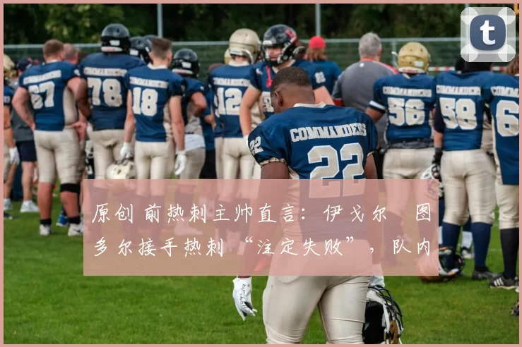 原创 前热刺主帅直言:伊戈尔・图多尔接手热刺 “注定失败”,队内氛围 “ toxic 至极”