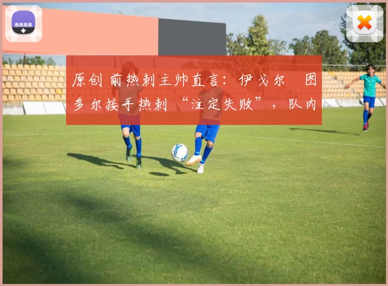 原创 前热刺主帅直言:伊戈尔・图多尔接手热刺 “注定失败”,队内氛围 “ toxic 至极”