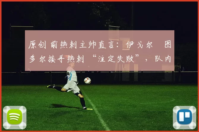 原创 前热刺主帅直言:伊戈尔・图多尔接手热刺 “注定失败”,队内氛围 “ toxic 至极”