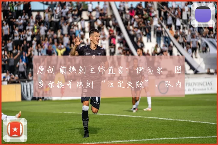 原创 前热刺主帅直言：伊戈尔・图多尔接手热刺 “注定失败”，队内氛围 “ toxic 至极”