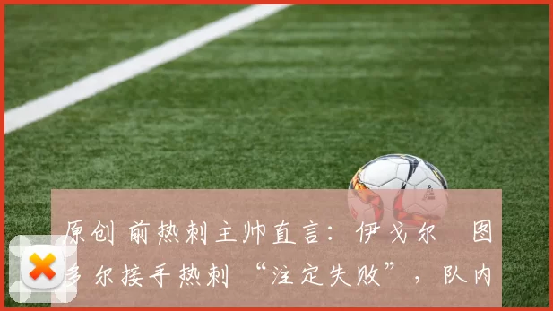 原创 前热刺主帅直言：伊戈尔・图多尔接手热刺 “注定失败”，队内氛围 “ toxic 至极”