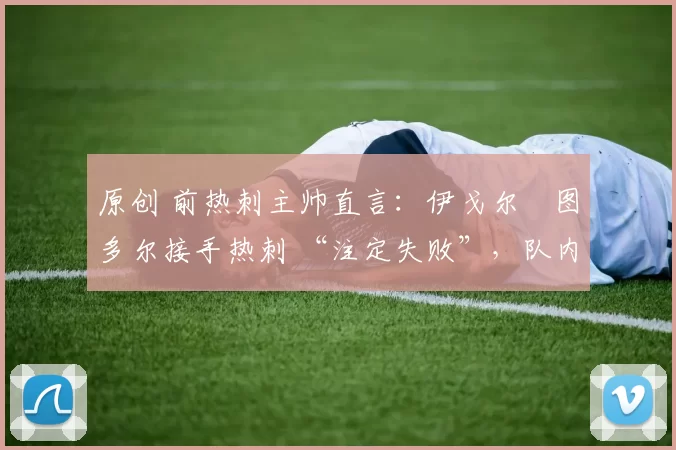 原创 前热刺主帅直言：伊戈尔・图多尔接手热刺 “注定失败”，队内氛围 “ toxic 至极”