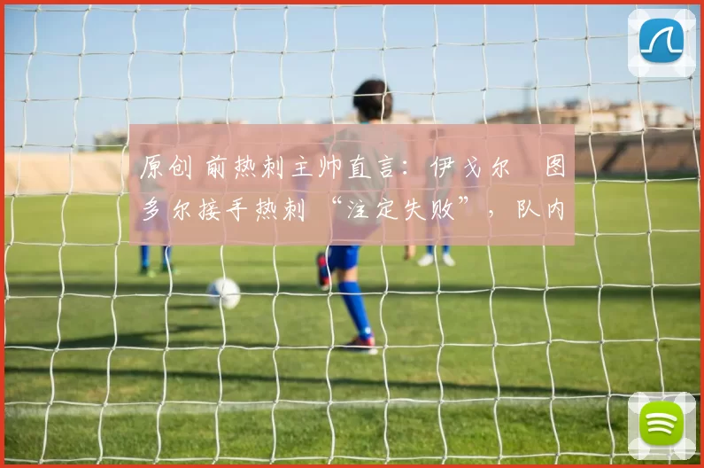 原创 前热刺主帅直言:伊戈尔・图多尔接手热刺 “注定失败”,队内氛围 “ toxic 至极”