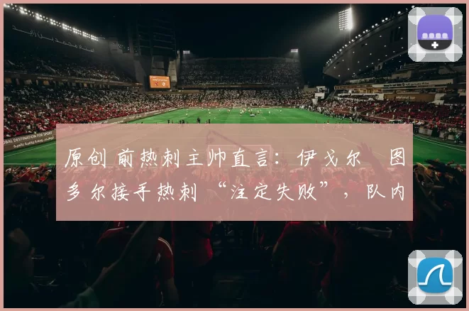 原创 前热刺主帅直言：伊戈尔・图多尔接手热刺 “注定失败”，队内氛围 “ toxic 至极”