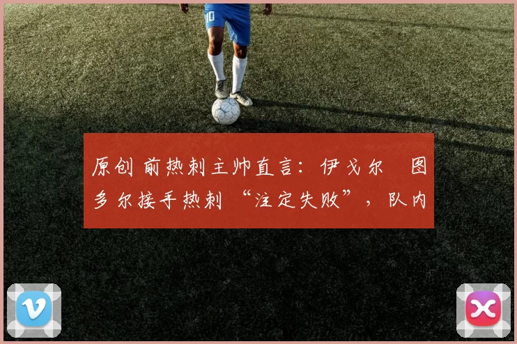 原创 前热刺主帅直言：伊戈尔・图多尔接手热刺 “注定失败”，队内氛围 “ toxic 至极”