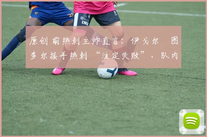 原创 前热刺主帅直言：伊戈尔・图多尔接手热刺 “注定失败”，队内氛围 “ toxic 至极”