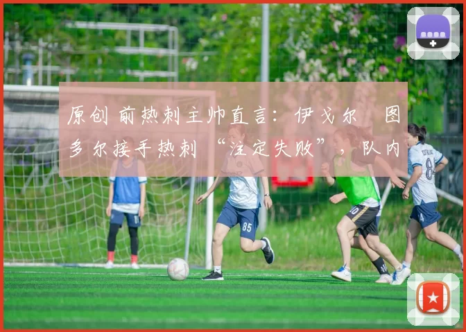 原创 前热刺主帅直言：伊戈尔・图多尔接手热刺 “注定失败”，队内氛围 “ toxic 至极”