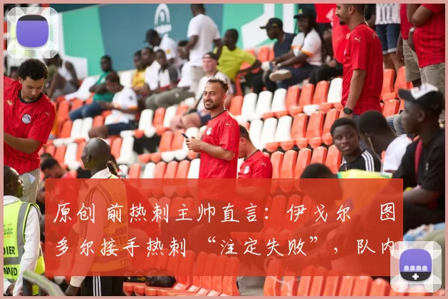 原创 前热刺主帅直言：伊戈尔・图多尔接手热刺 “注定失败”，队内氛围 “ toxic 至极”