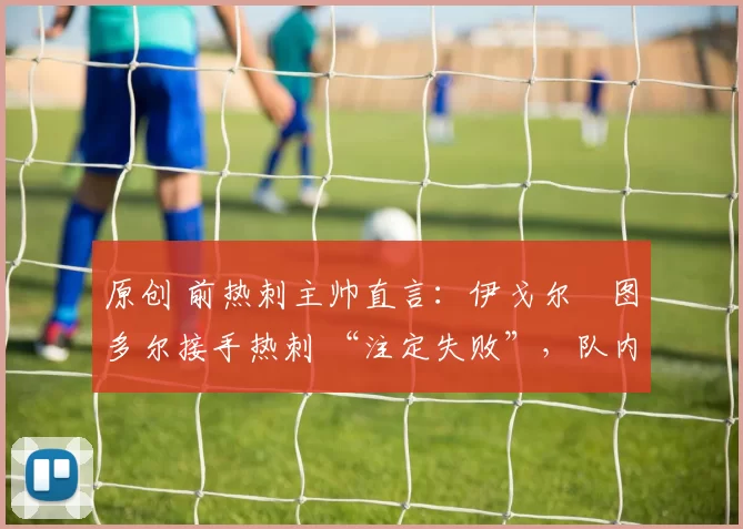 原创 前热刺主帅直言：伊戈尔・图多尔接手热刺 “注定失败”，队内氛围 “ toxic 至极”