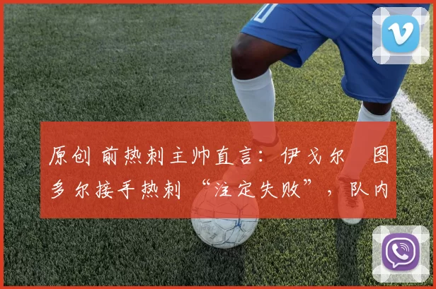 原创 前热刺主帅直言:伊戈尔・图多尔接手热刺 “注定失败”,队内氛围 “ toxic 至极”