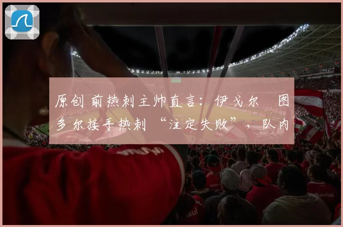 原创 前热刺主帅直言：伊戈尔・图多尔接手热刺 “注定失败”，队内氛围 “ toxic 至极”