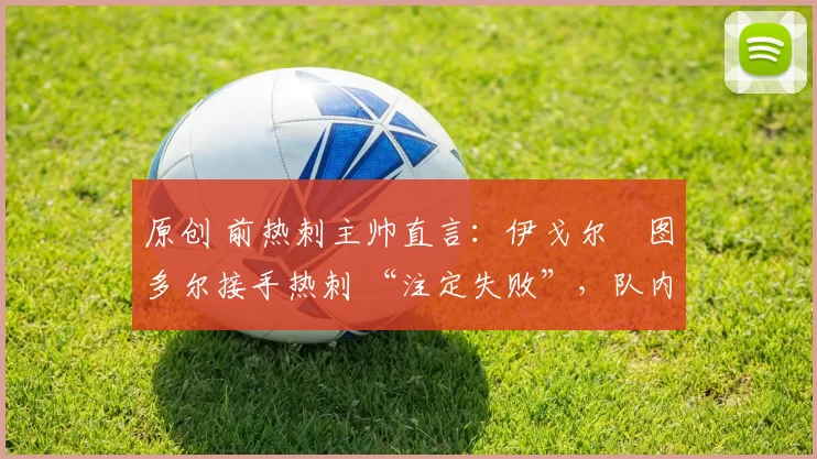 原创 前热刺主帅直言:伊戈尔・图多尔接手热刺 “注定失败”,队内氛围 “ toxic 至极”