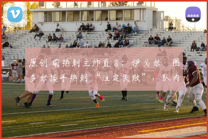 原创 前热刺主帅直言：伊戈尔・图多尔接手热刺 “注定失败”，队内氛围 “ toxic 至极”