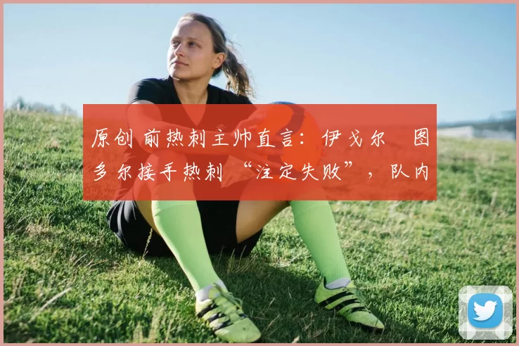 原创 前热刺主帅直言：伊戈尔・图多尔接手热刺 “注定失败”，队内氛围 “ toxic 至极”