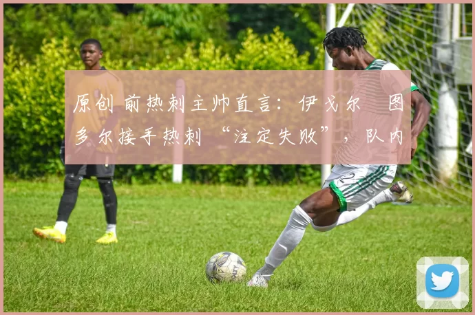 原创 前热刺主帅直言:伊戈尔・图多尔接手热刺 “注定失败”,队内氛围 “ toxic 至极”