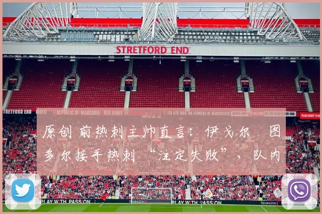 原创 前热刺主帅直言：伊戈尔・图多尔接手热刺 “注定失败”，队内氛围 “ toxic 至极”