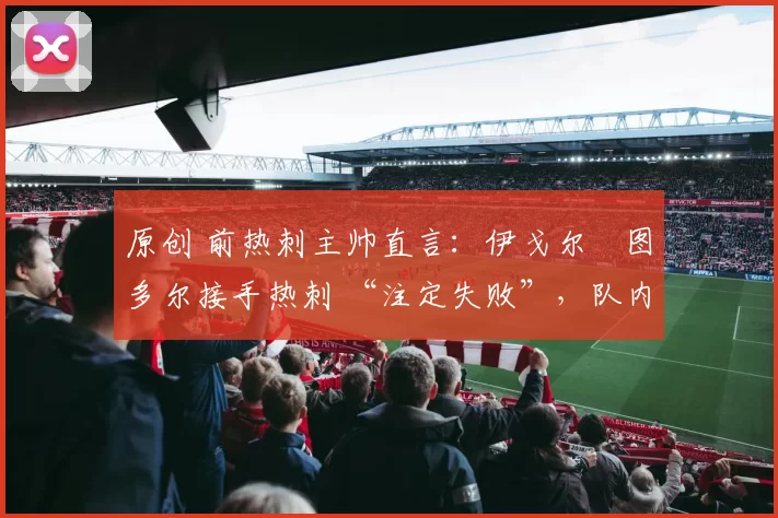 原创 前热刺主帅直言:伊戈尔・图多尔接手热刺 “注定失败”,队内氛围 “ toxic 至极”