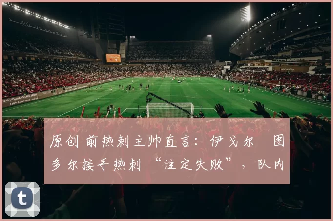 原创 前热刺主帅直言:伊戈尔・图多尔接手热刺 “注定失败”,队内氛围 “ toxic 至极”